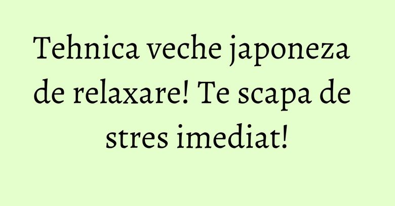Tehnica veche japoneza de relaxare! Te scapa de stres imediat! Tehnica veche japoneza de relaxare! Te scapa de stres imediat!
