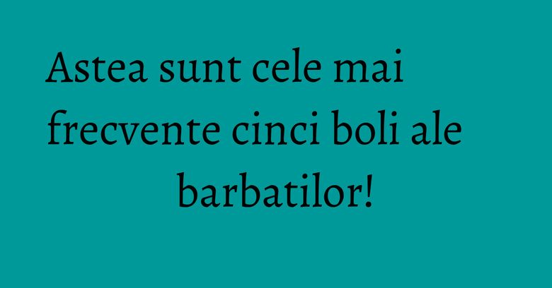 Astea sunt cele mai frecvente cinci boli ale barbatilor! Astea sunt cele mai frecvente cinci boli ale barbatilor!