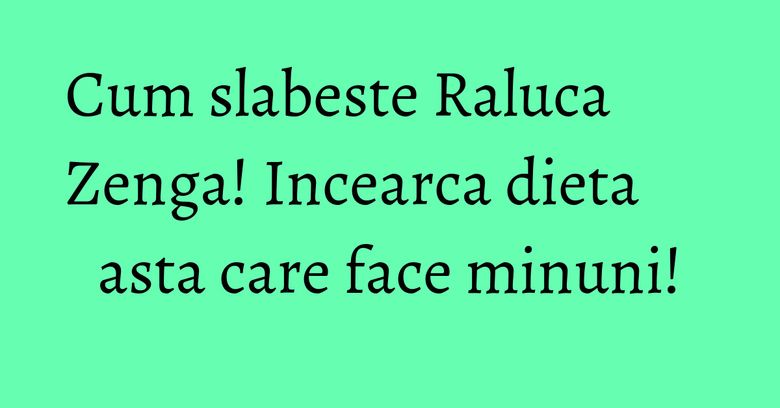 Cum slabeste Raluca Zenga! Incearca dieta asta care face minuni! Cum slabeste Raluca Zenga! Incearca dieta asta care face minuni!