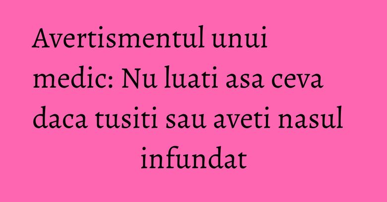 Avertismentul unui medic: Nu luati asa ceva daca tusiti sau aveti nasul infundat Avertismentul unui medic: Nu luati asa ceva daca tusiti sau aveti nasul infundat