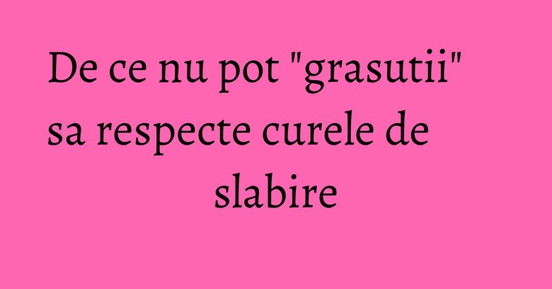 De ce nu pot "grasutii" sa respecte curele de slabire De ce nu pot "grasutii" sa respecte curele de slabire