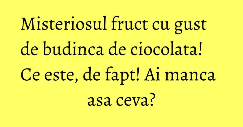 Misteriosul fruct cu gust de budinca de ciocolata! Ce este, de fapt! Ai manca asa ceva? Misteriosul fruct cu gust de budinca de ciocolata! Ce este, de fapt! Ai manca asa ceva?