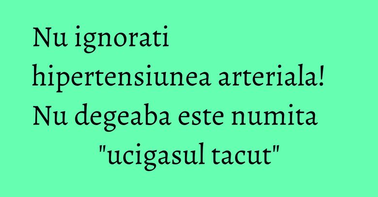Nu ignorati hipertensiunea arteriala! Nu degeaba este numita "ucigasul tacut" Nu ignorati hipertensiunea arteriala! Nu degeaba este numita "ucigasul tacut"