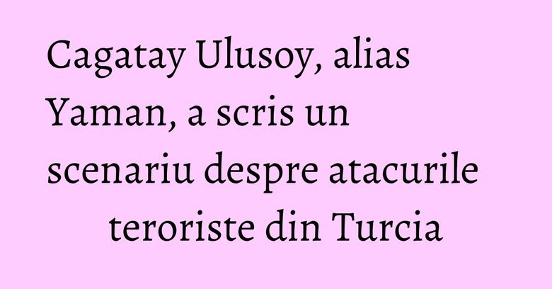 Cagatay Ulusoy, alias Yaman, a scris un scenariu despre atacurile teroriste din Turcia Cagatay Ulusoy, alias Yaman, a scris un scenariu despre atacurile teroriste din Turcia