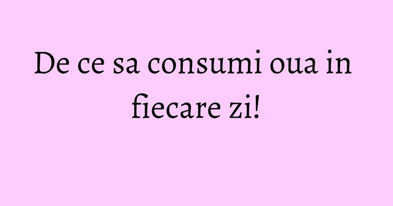 De ce sa consumi oua in fiecare zi! De ce sa consumi oua in fiecare zi!