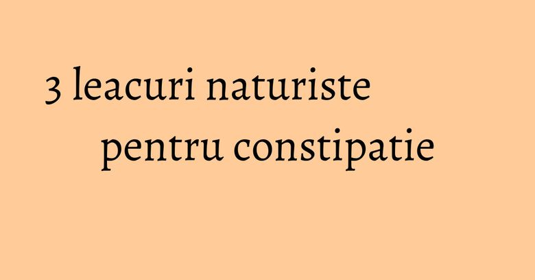 3 leacuri naturiste pentru constipatie