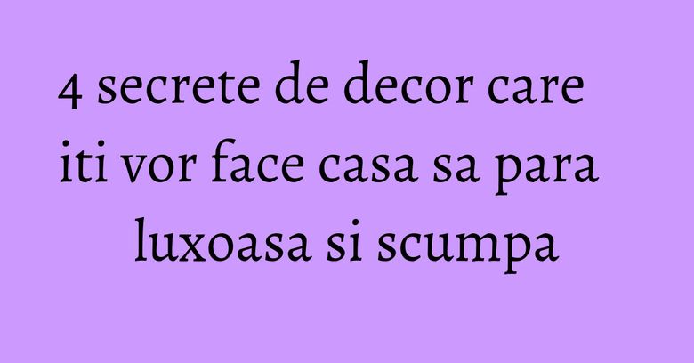 4 secrete de decor care iti vor face casa sa para luxoasa si scumpa
