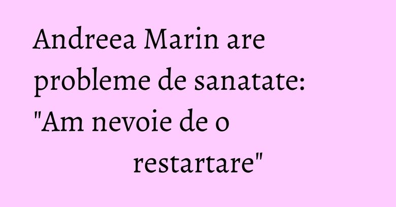 Andreea Marin are probleme de sanatate: "Am nevoie de o restartare" Andreea Marin are probleme de sanatate: "Am nevoie de o restartare"