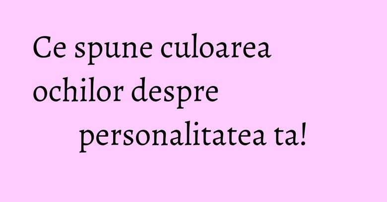 Ce spune culoarea ochilor despre personalitatea ta! Ce spune culoarea ochilor despre personalitatea ta!