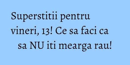 Superstitii pentru vineri, 13! Ce sa faci ca sa NU iti mearga rau!
