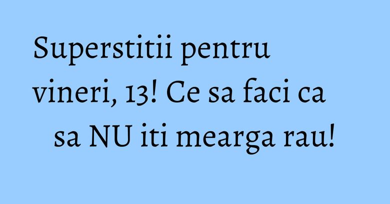 Superstitii pentru vineri, 13! Ce sa faci ca sa NU iti mearga rau! Superstitii pentru vineri, 13! Ce sa faci ca sa NU iti mearga rau!