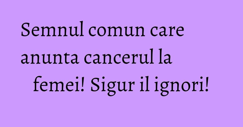 Semnul comun care anunta cancerul la femei! Sigur il ignori! Semnul comun care anunta cancerul la femei! Sigur il ignori!