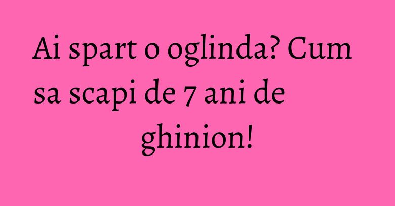 Ai spart o oglinda? Cum sa scapi de 7 ani de ghinion! Ai spart o oglinda? Cum sa scapi de 7 ani de ghinion!