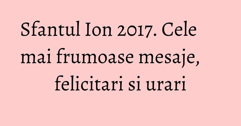 Sfantul Ion 2017. Cele mai frumoase mesaje, felicitari si urari Sfantul Ion 2017. Cele mai frumoase mesaje, felicitari si urari