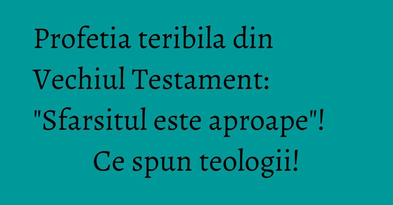 Profetia teribila din Vechiul Testament: "Sfarsitul este aproape"! Ce spun teologii! Profetia teribila din Vechiul Testament: "Sfarsitul este aproape"! Ce spun teologii!