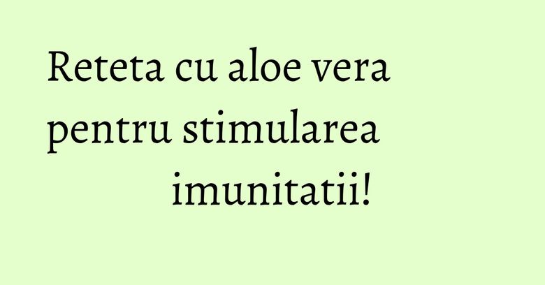 Reteta cu aloe vera pentru stimularea imunitatii! Reteta cu aloe vera pentru stimularea imunitatii!