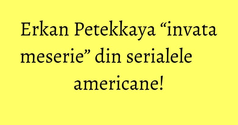 Erkan Petekkaya “invata meserie” din serialele americane! Erkan Petekkaya “invata meserie” din serialele americane!
