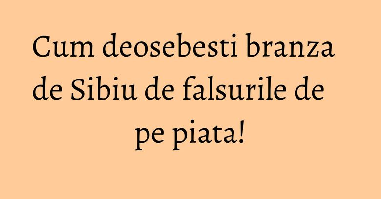 Cum deosebesti branza de Sibiu de falsurile de pe piata! Cum deosebesti branza de Sibiu de falsurile de pe piata!