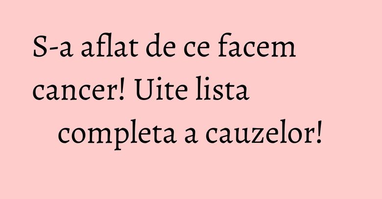 S-a aflat de ce facem cancer! Uite lista completa a cauzelor! S-a aflat de ce facem cancer! Uite lista completa a cauzelor!