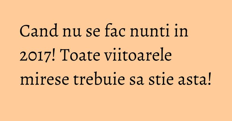 Cand nu se fac nunti in 2017! Toate viitoarele mirese trebuie sa stie asta! Cand nu se fac nunti in 2017! Toate viitoarele mirese trebuie sa stie asta!