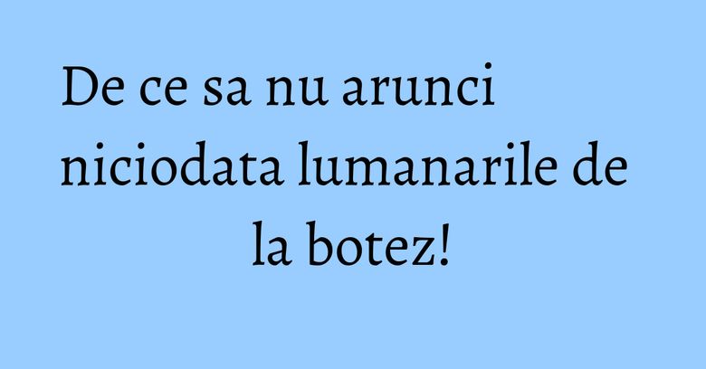 De ce sa nu arunci niciodata lumanarile de la botez! De ce sa nu arunci niciodata lumanarile de la botez!