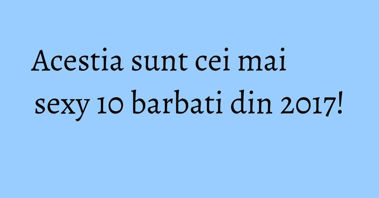 Acestia sunt cei mai sexy 10 barbati din 2017! Acestia sunt cei mai sexy 10 barbati din 2017!