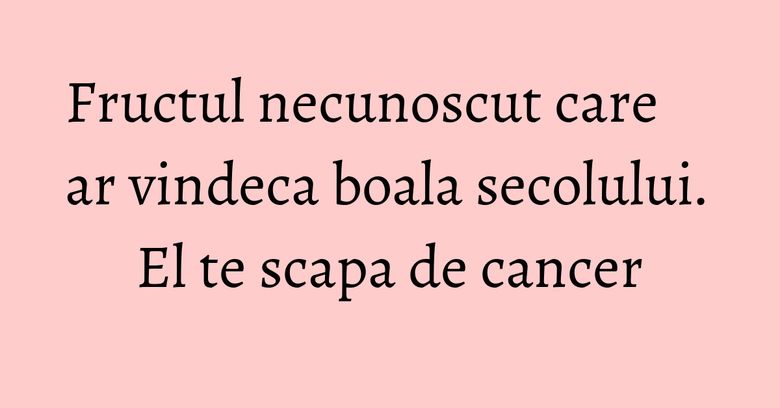 Fructul necunoscut care ar vindeca boala secolului. El te scapa de cancer Fructul necunoscut care ar vindeca boala secolului. El te scapa de cancer