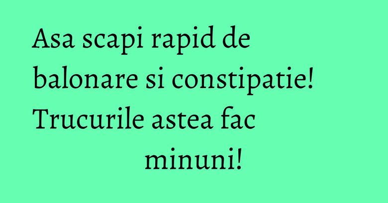 Asa scapi rapid de balonare si constipatie! Trucurile astea fac minuni! Asa scapi rapid de balonare si constipatie! Trucurile astea fac minuni!