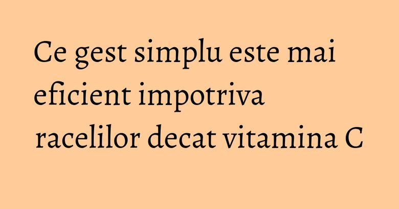 Ce gest simplu este mai eficient impotriva racelilor decat vitamina C