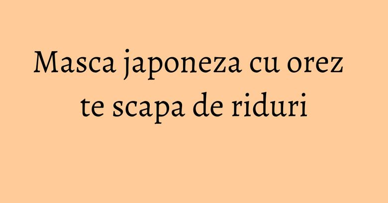Masca japoneza cu orez te scapa de riduri