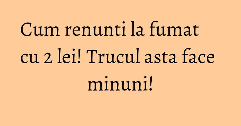 Cum renunti la fumat cu 2 lei! Trucul asta face minuni!