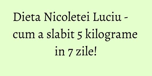 Dieta Nicoletei Luciu - cum a slabit 5 kilograme in 7 zile!
