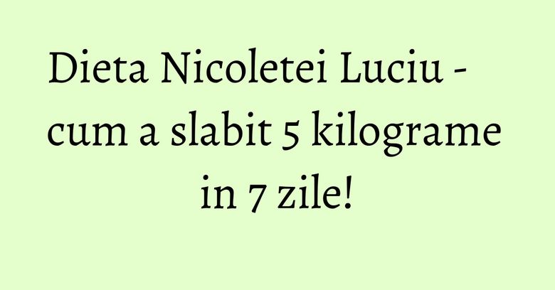 Dieta Nicoletei Luciu - cum a slabit 5 kilograme in 7 zile!