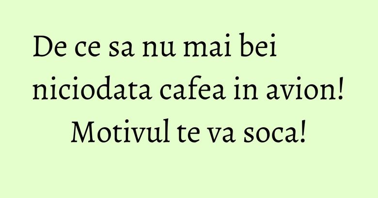 De ce sa nu mai bei niciodata cafea in avion! Motivul te va soca! De ce sa nu mai bei niciodata cafea in avion! Motivul te va soca!