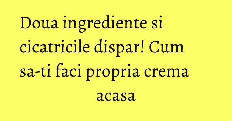 Doua ingrediente si cicatricile dispar! Cum sa-ti faci propria crema acasa Doua ingrediente si cicatricile dispar! Cum sa-ti faci propria crema acasa