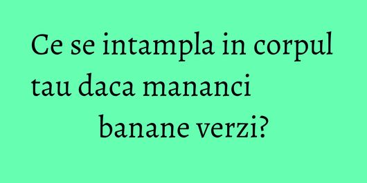 Ce se intampla in corpul tau daca mananci banane verzi?
