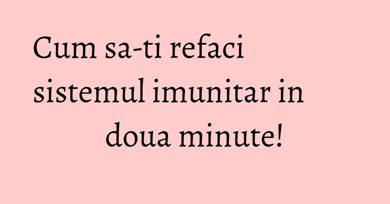 Cum sa-ti refaci sistemul imunitar in doua minute! Cum sa-ti refaci sistemul imunitar in doua minute!