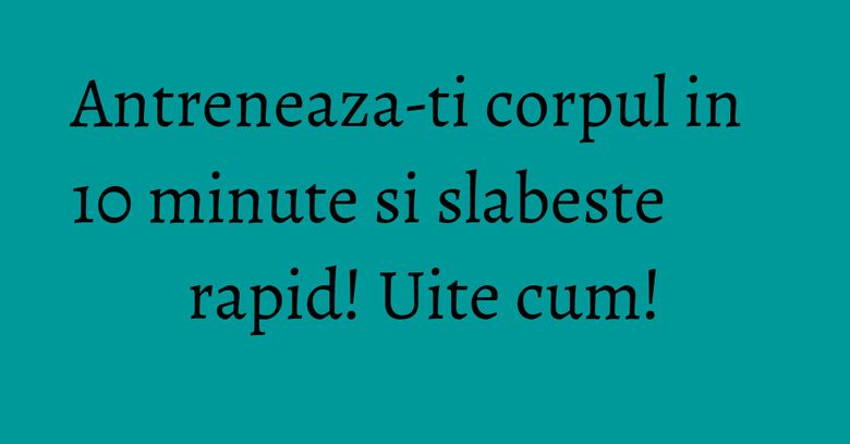 Antreneaza-ti corpul in 10 minute si slabeste rapid! Uite cum! Antreneaza-ti corpul in 10 minute si slabeste rapid! Uite cum!