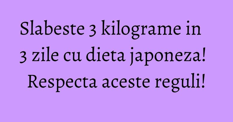 Slabeste 3 kilograme in 3 zile cu dieta japoneza! Respecta aceste reguli! Slabeste 3 kilograme in 3 zile cu dieta japoneza! Respecta aceste reguli!