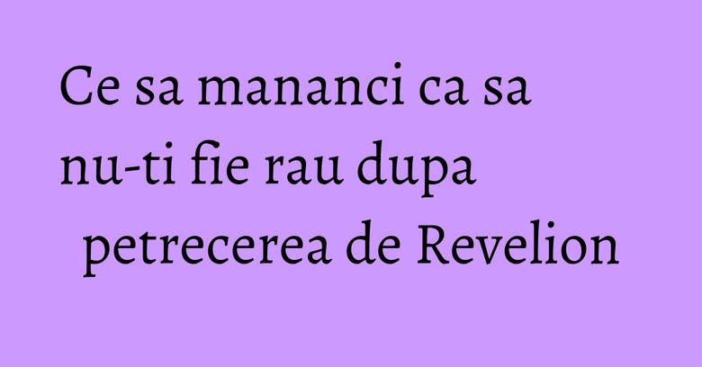 Ce sa mananci ca sa nu-ti fie rau dupa petrecerea de Revelion Ce sa mananci ca sa nu-ti fie rau dupa petrecerea de Revelion