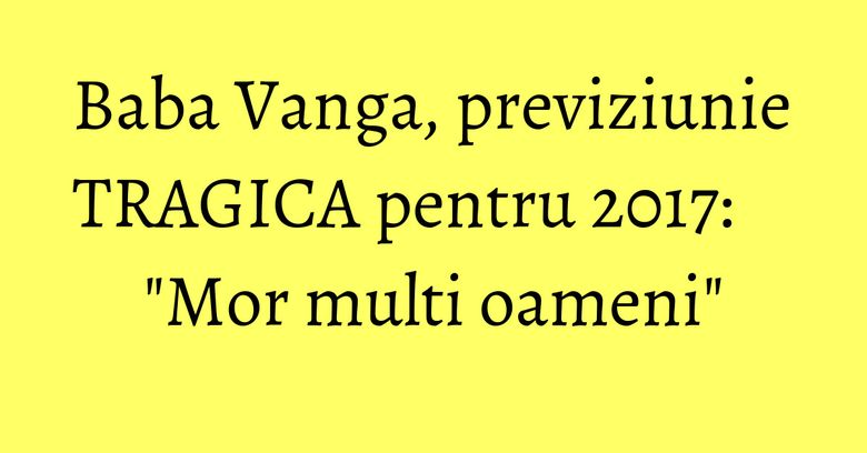Baba Vanga, previziunie TRAGICA pentru 2017: "Mor multi oameni" Baba Vanga, previziunie TRAGICA pentru 2017: "Mor multi oameni"
