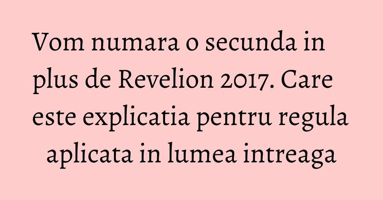 Vom numara o secunda in plus de Revelion 2017. Care este explicatia pentru regula aplicata in lumea intreaga