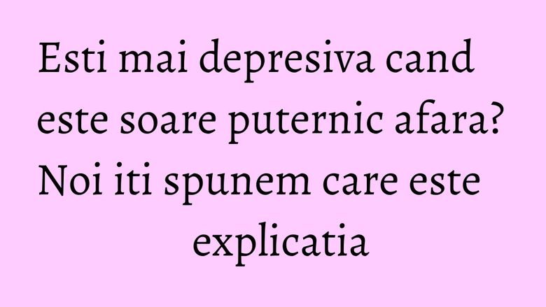 Esti mai depresiva cand este soare puternic afara? Noi iti spunem care este explicatia