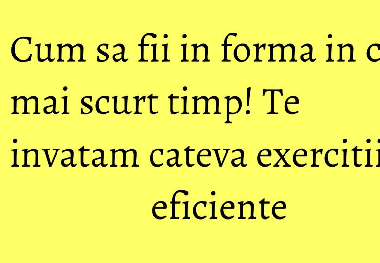 Cum sa fii in forma in cel mai scurt timp! Te invatam cateva exercitii eficiente