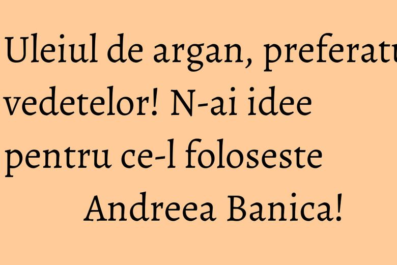 Uleiul de argan, preferatul vedetelor! N-ai idee pentru ce-l foloseste Andreea Banica! Uleiul de argan, preferatul vedetelor! N-ai idee pentru ce-l foloseste Andreea Banica!