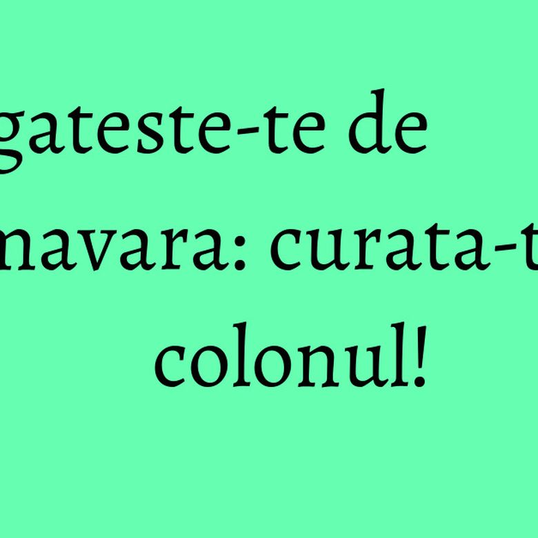 Pregateste-te de primavara: curata-ti colonul! Pregateste-te de primavara: curata-ti colonul!