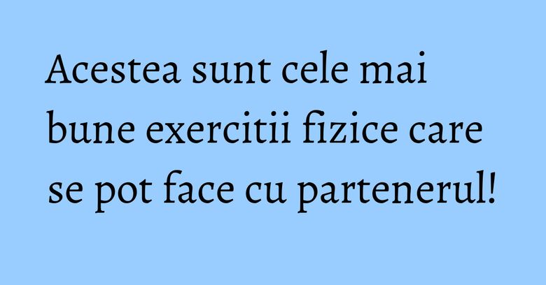 Acestea sunt cele mai bune exercitii fizice care se pot face cu partenerul!