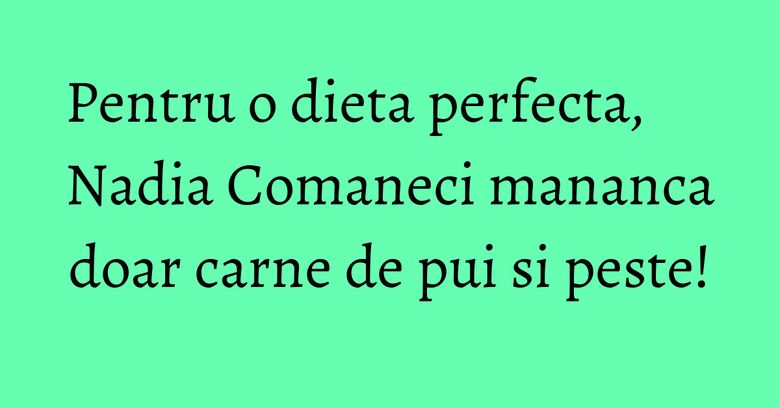 Pentru o dieta perfecta, Nadia Comaneci mananca doar carne de pui si peste!