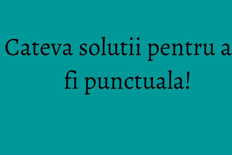 Cateva solutii pentru a fi punctuala!