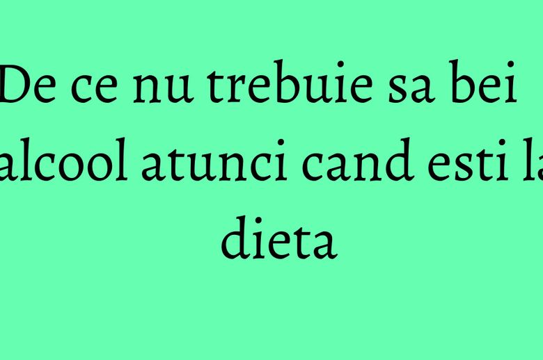 De ce nu trebuie sa bei alcool atunci cand esti la dieta